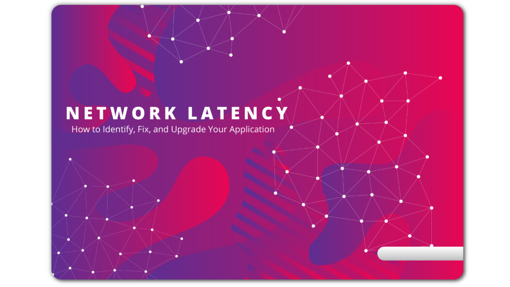 Network Latency: How to Identify, Fix, and Upgrade Your Application