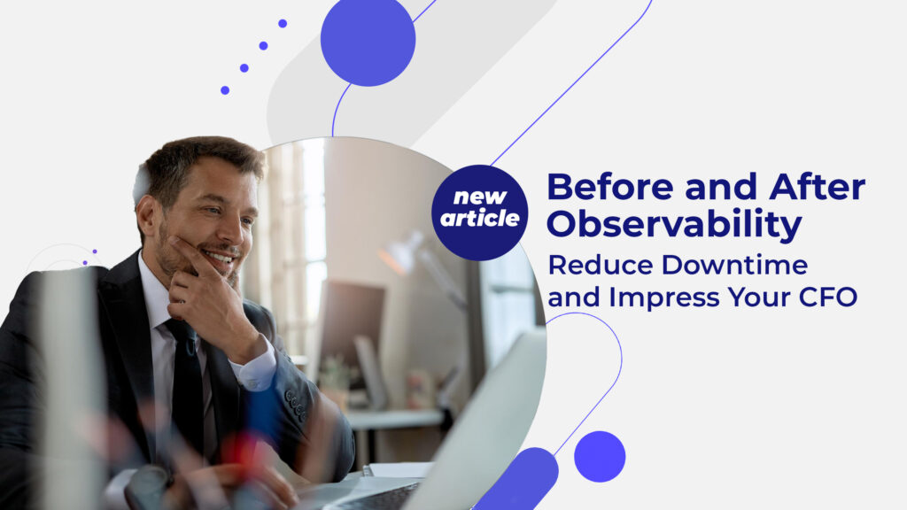 Before and After Observability: Reduce Downtime and Impress Your CFO