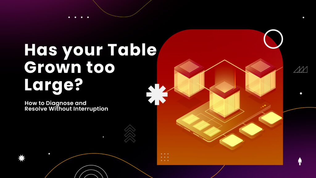 Has Your Tables Grown Too Large? How to Diagnose and Resolve Without Interruption