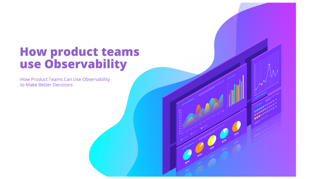 How Product Teams Can Use Observability to Make Better Decisions