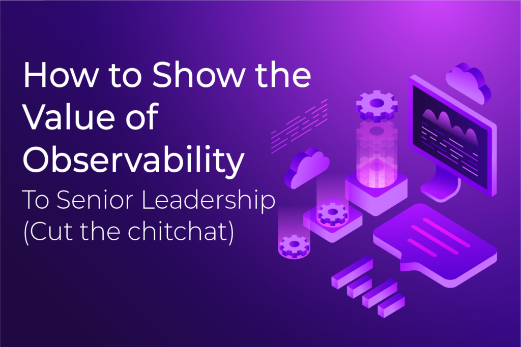 How to Show the Value of Observability to Senior Leadership (Without the Chitchat)