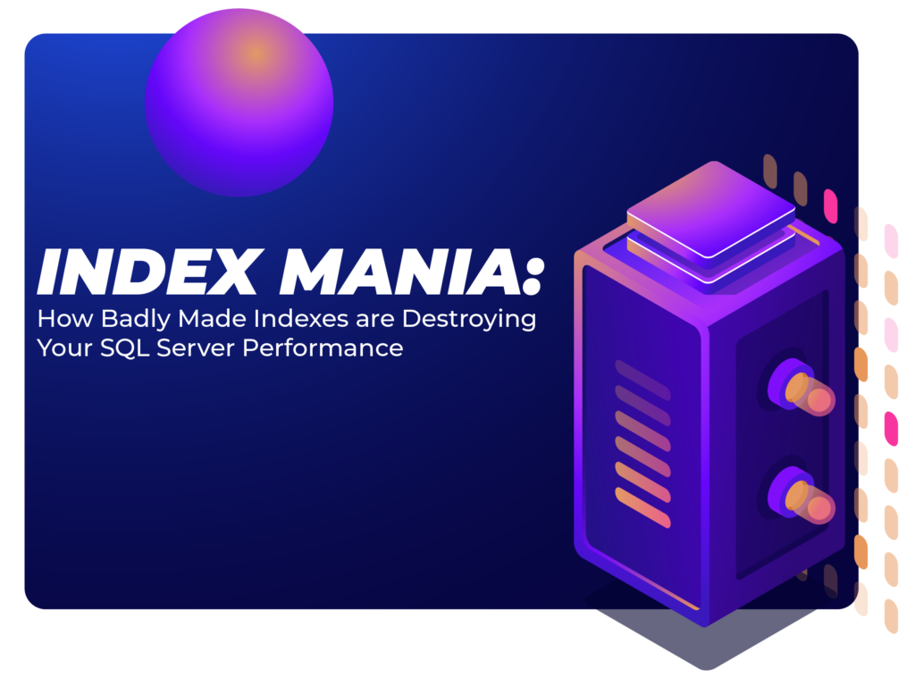 Index Mania: How Badly Made Indexes are Destroying Your SQL Server Performance
