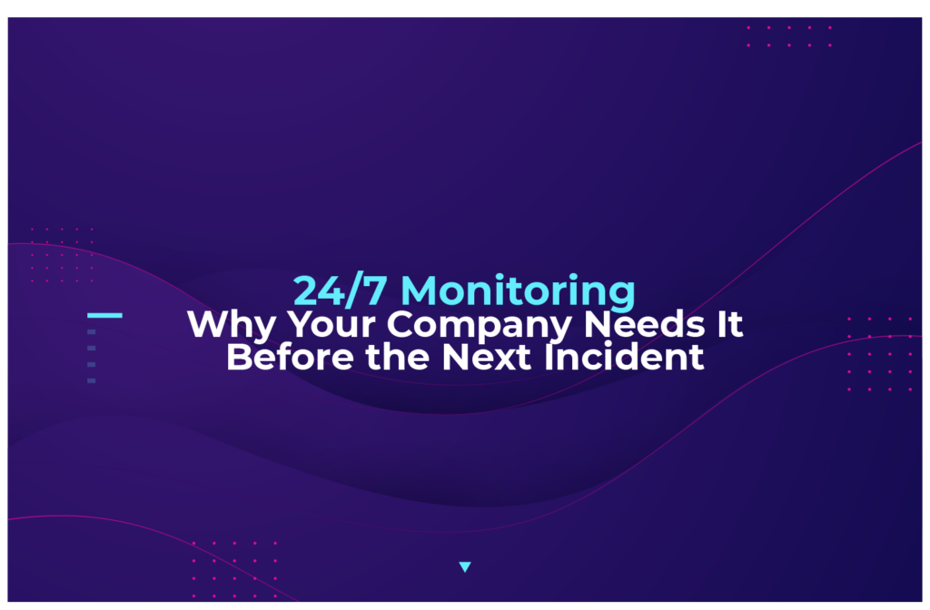 24/7 Monitoring: Why Your Company Needs It Before the Next Incident